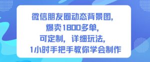 微信朋友圈动态背景图,爆卖1800多单,可定制,详细的玩法,1小时手把手教你学会制作【第一期】-一起网赚吧