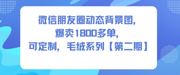 微信朋友圈动态背景图，爆卖1800多单，可定制，毛绒系列【第二期】-一起网赚吧