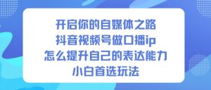 开启你的自媒体之路，抖音视频号做口播ip，怎么提升自己的表达能力，小白首选玩法-一起网赚吧