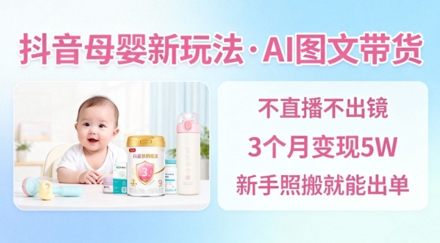 抖音母婴赛道新玩法，AI图文带货，不用直播，3个月变现5W，新手照搬就能出单-一起网赚吧