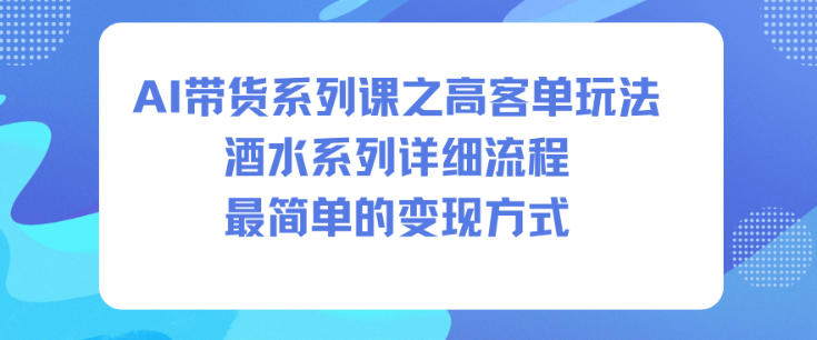 AI带货系列课之高客单玩法，酒水系列，详细流程，最简单的变现方式-一起网赚吧