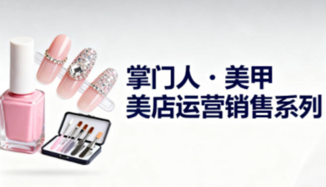 美甲店运营销售系列，助力美甲店老板及从业者提升运营、销售与管理能力-一起网赚吧