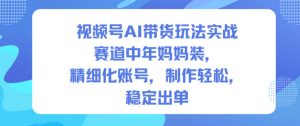 视频号AI带货玩法实战,赛道中年妈妈装,精细化账号,制作轻松,稳定出单-一起网赚吧