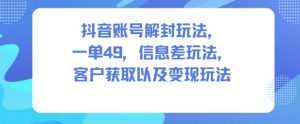 抖音账号解封玩法，一单49，信息差玩法，客户获取以及变现玩法-一起网赚吧