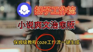Coze扣子工作流一键生成小说爽文治愈版视频,保姆级搭建教程-一起网赚吧