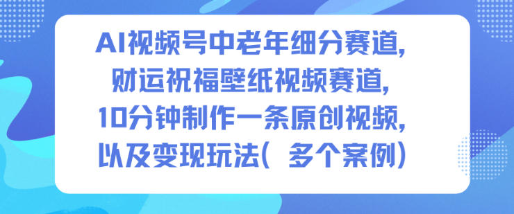 AI视频号中老年细分赛道，财运祝福壁纸视频赛道，10分钟制作一条原创视频，以及变现玩法-一起网赚吧