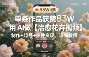单条作品获赞83W，用AI做【治愈花卉视频】，制作+起号+多种变现，详细教程-一起网赚吧