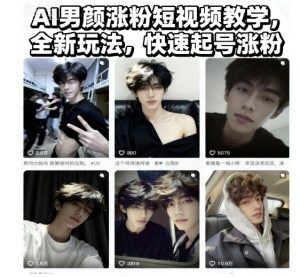 AI男颜涨粉短视频教学，全新玩法，快速起号涨粉-一起网赚吧