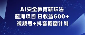AI安全教育新玩法，蓝海项目，日收益6张+，视频号+抖音橱窗计划-一起网赚吧
