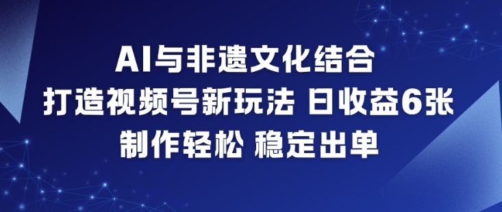 AI与非遗文化结合，打造视频号新玩法，日收益6张，制作轻松，稳定出单-一起网赚吧