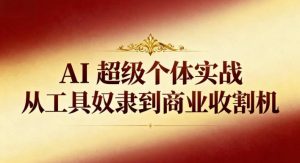 AI超级个体实战:从工具奴隶到商业收割机-一起网赚吧