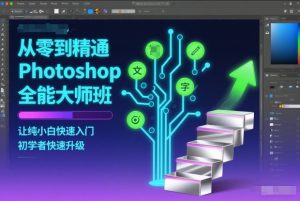 从零到精通Photoshop全能大师班,让纯小白快速入门,初学者快速升级-一起网赚吧