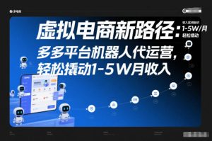 虚拟电商新路径：多多平台机器人代运营，轻松撬动1-5W月收入【揭秘】-一起网赚吧
