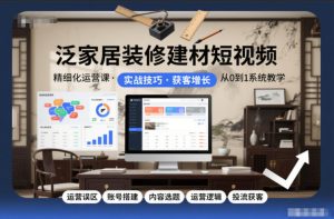 泛家居装修建材短视频精细化运营课,运营误区+账号搭建+内容选题+运营逻辑+投流获客-一起网赚吧