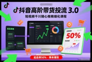 抖音高阶带货投流3.0,短视频千川随心推精细化课程,起品率50%-一起网赚吧