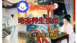 Coze扣子智能体工作流一键生成《健康养生动态》视频,实操搭建教学通俗易懂-一起网赚吧
