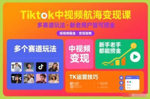 Tiktok中视频航海变现课,多个赛道玩法,新手老手都能在TK中视频捞金-一起网赚吧