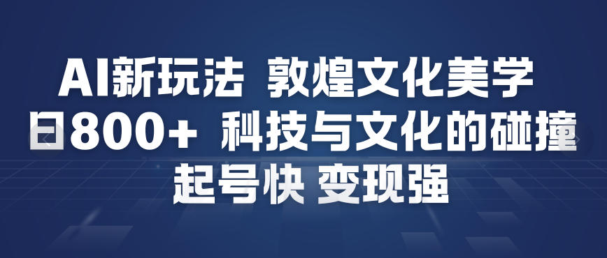 AI新玩法，敦煌文化美学，科技与文化的碰撞，起号快变现强-一起网赚吧
