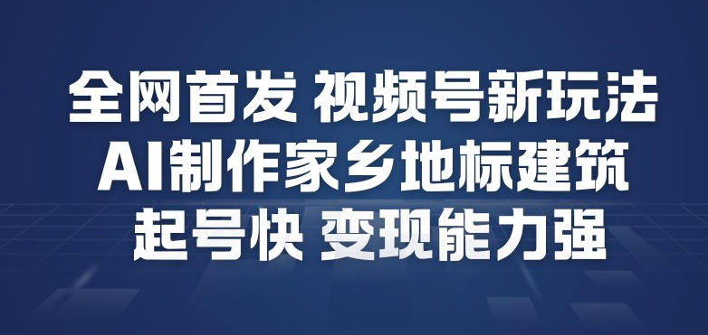全网首发，视频号新玩法，AI制作家乡地标建筑，起号快，变现能力强-一起网赚吧