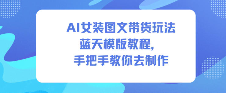 AI女装图文带货玩法蓝天模版教程，手把手教你去制作-一起网赚吧