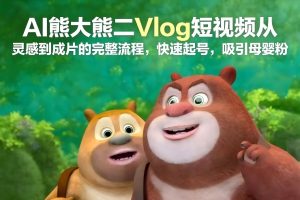 AI熊大熊二Vlog短视频从灵感到成片的完整流程，快速起号，吸引母婴粉-一起网赚吧