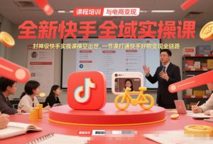 全新快手全域实操课，封神级快手实操课横空出世，一节课打通快手好物变现全链路-一起网赚吧