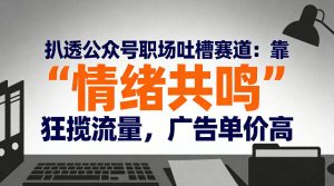 扒透公众号职场吐槽赛道：靠“情绪共鸣”狂揽流量，广告单价高-一起网赚吧