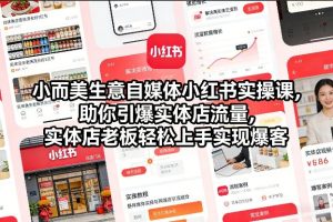 小而美生意自媒体小红书实操课,助你引爆实体店流量,实体店老板轻松上手实现爆客-一起网赚吧