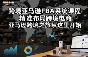 跨境亚马逊FBA系统课程，精准布局跨境电商，亚马逊跨境之旅从这里开始-一起网赚吧