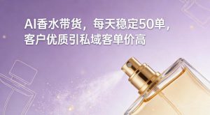 AI香水带货，每天稳定50单，客户优质引私域客单价高-一起网赚吧