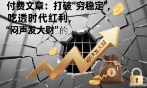 付费文章:打破“穷稳定”,吃透时代红利,“闷声发大财”的终极真谛-一起网赚吧