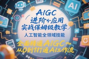 AIGC进阶应用实战保姆级教学,人工智能全领域技能,全面精通AIGC从0到1打通AI工作流-一起网赚吧