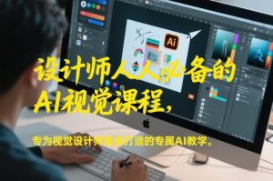 设计师人人必备的AI视觉课程，专为视觉设计师量身打造的专属AI教学-一起网赚吧