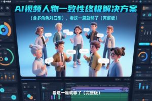 AI视频人物一致性终极解决方案(含多角色对口型),看这一篇就够了(完整版)-一起网赚吧