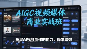 AIGC视频媒体商业实战班,拓展AI视频创作的能力,降本增效-一起网赚吧