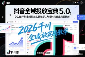 抖音全域投放宝典5.0,2026千川全域投放实战教学,为增长找到全局最优解-一起网赚吧