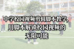 中学校园视频剪辑脚本教学,用脚本解锁校园视频的无限可能-一起网赚吧