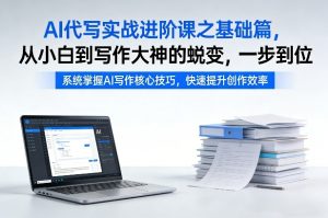 AI代写实战进阶课之基础篇,从小白到写作大神的蜕变,一步到位【揭秘】-一起网赚吧