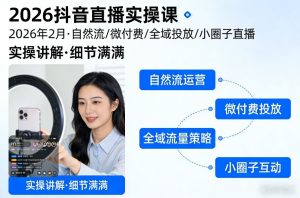 2026抖音直播实操课2026年2月，自然流、微付费、全域投放、小圈子直播，实操讲解，细节满满-一起网赚吧