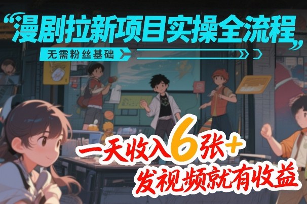 漫剧拉新项目实操全流程，无需粉丝基础，一天收入6张+，发视频就有收益-一起网赚吧