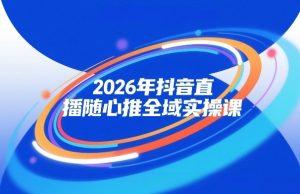 2026年抖音直播随心推全域实操课，自然流、微付费、全域投放、小圈子直播，实操讲解，细节满满-一起网赚吧
