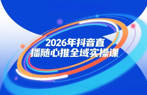 2026年抖音直播随心推全域实操课，自然流、微付费、全域投放、小圈子直播，实操讲解，细节满满-一起网赚吧
