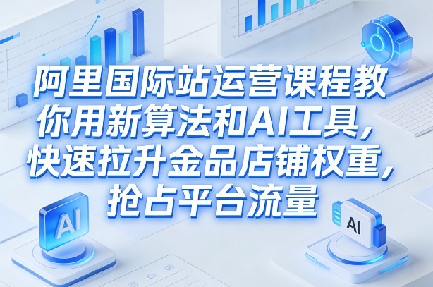 阿里国际站运营课程，教你用新算法和AI工具，快速拉升金品店铺权重，抢占平台流量（更新2026）-一起网赚吧