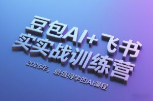 豆包AI+飞书实战训练营，2026年，最值得学的AI课程-一起网赚吧