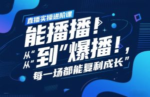直播实操进阶课，直播经验复盘：从“能播”到“爆播”，每一场都能复利成长-一起网赚吧