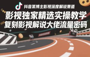 抖音某博主影视深度解说赛道,影视独家精选实操教学,复刻影视解说大佬流量密码-一起网赚吧