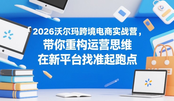 2026沃尔玛跨境电商实战营，带你重构运营思维，在新平台找准起跑点-一起网赚吧