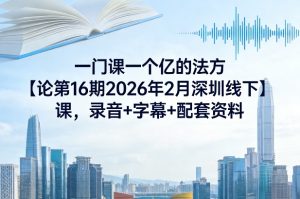 一门课一个亿的法方‬论第16期2026年2月深圳线下课，录音+字幕+配套资料-一起网赚吧