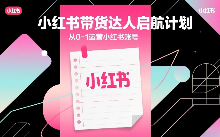 小红书带货达人启航计划，从0-1运营小红书账号-一起网赚吧