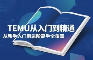 TEMU从入门到精通，从新手入门到进阶高手全覆盖-一起网赚吧